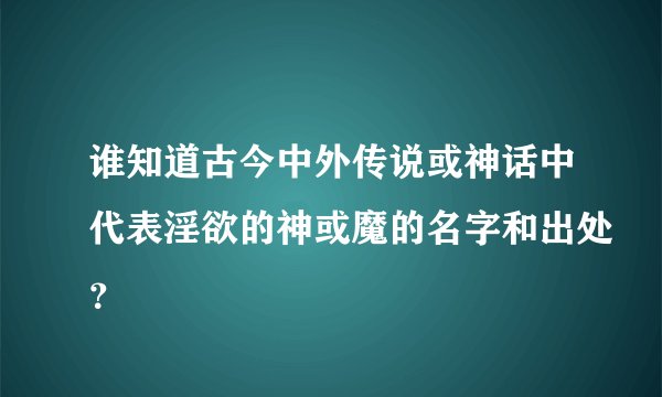 谁知道古今中外传说或神话中代表淫欲的神或魔的名字和出处？