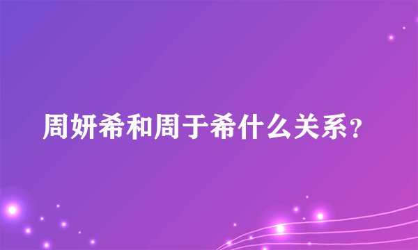 周妍希和周于希什么关系？