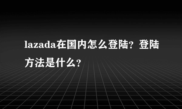 lazada在国内怎么登陆？登陆方法是什么？