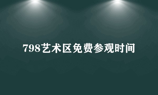 798艺术区免费参观时间