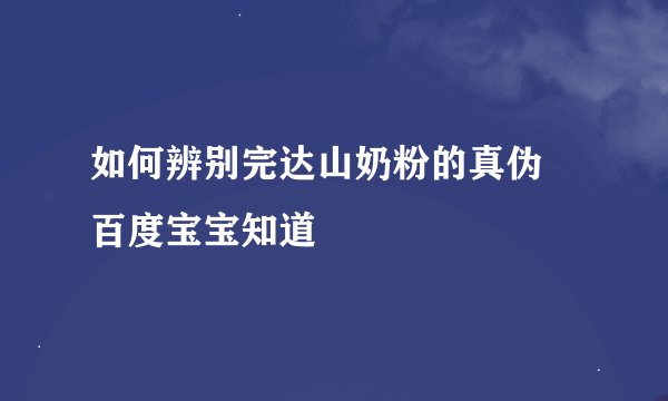 如何辨别完达山奶粉的真伪 百度宝宝知道