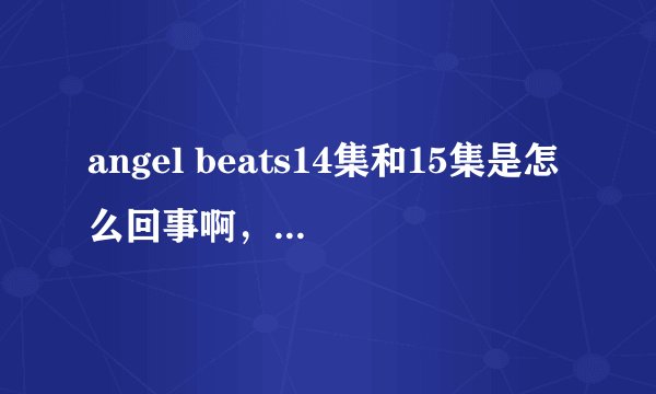 angel beats14集和15集是怎么回事啊,求官方正解