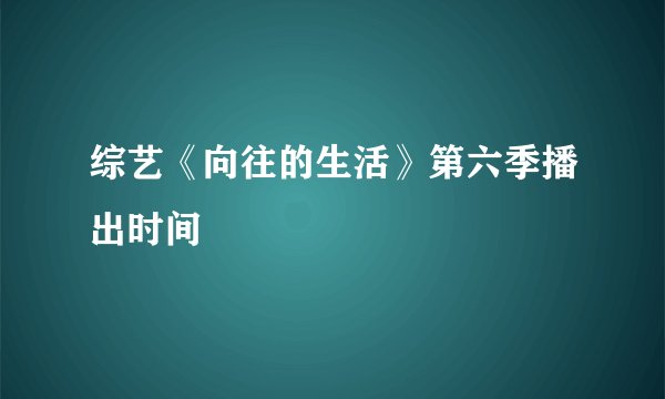 综艺《向往的生活》第六季播出时间