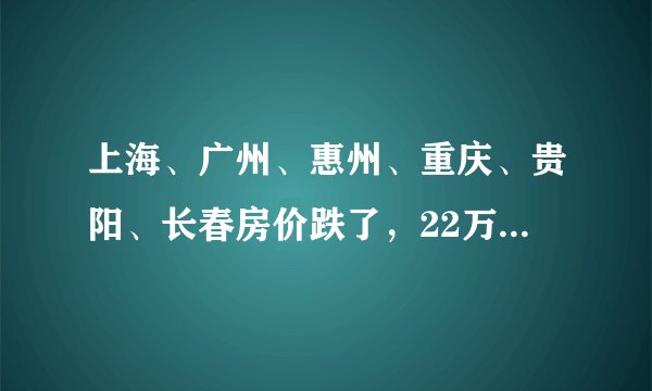 上海、广州、惠州、重庆、贵阳、长春房价跌了,22万炒房客怎么办