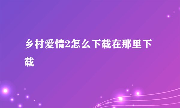 乡村爱情2怎么下载在那里下载