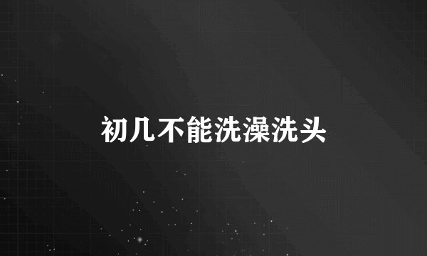 初几不能洗澡洗头