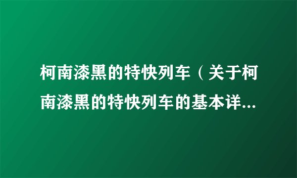柯南漆黑的特快列车（关于柯南漆黑的特快列车的基本详情介绍）