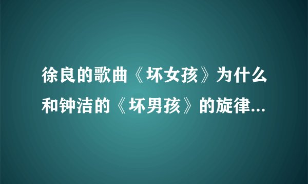 徐良的歌曲《坏女孩》为什么和钟洁的《坏男孩》的旋律一样啊???