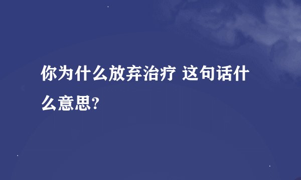你为什么放弃治疗 这句话什么意思?