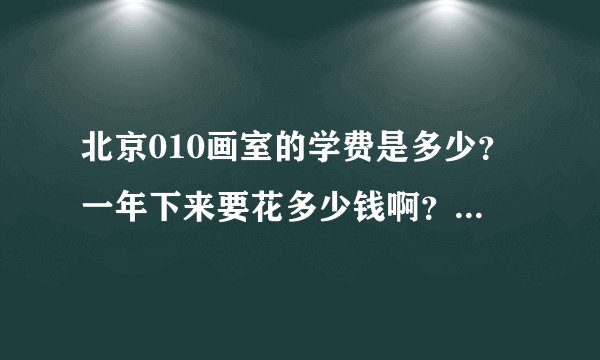 北京010画室的学费是多少？一年下来要花多少钱啊？住宿贵吗？