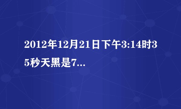 2012年12月21日下午3:14时35秒天黑是72小时是真的的吗?