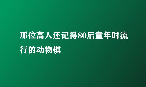 那位高人还记得80后童年时流行的动物棋