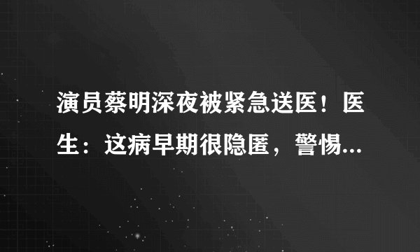 演员蔡明深夜被紧急送医！医生：这病早期很隐匿，警惕久拖成癌