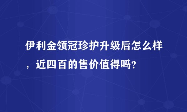 伊利金领冠珍护升级后怎么样,近四百的售价值得吗?