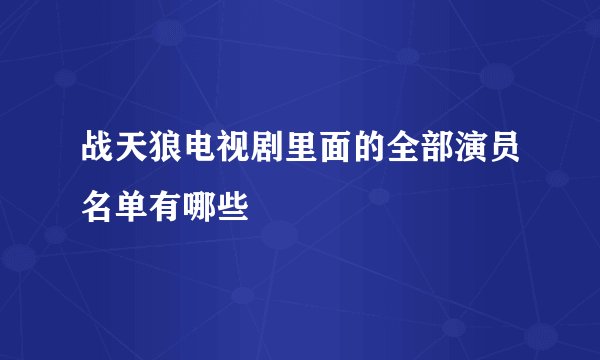 战天狼电视剧里面的全部演员名单有哪些