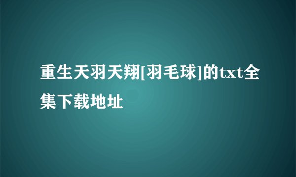 重生天羽天翔[羽毛球]的txt全集下载地址