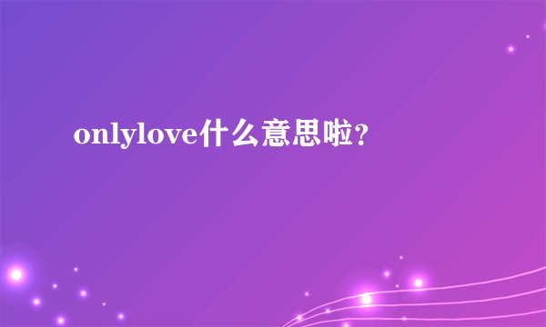 onlylove什么意思啦？