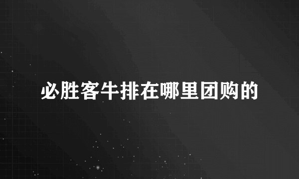 必胜客牛排在哪里团购的