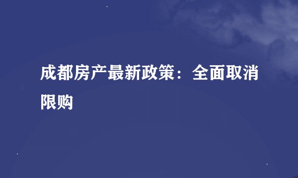 成都房产最新政策：全面取消限购