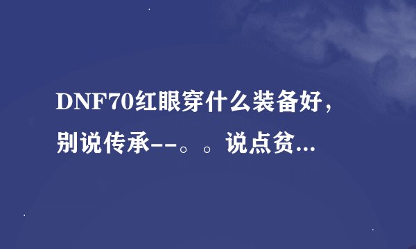 DNF70红眼穿什么装备好,别说传承--。。说点贫民的,刷图PK都说下。。