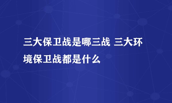 三大保卫战是哪三战 三大环境保卫战都是什么