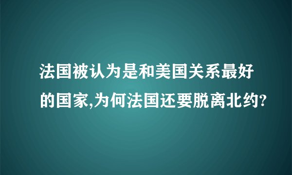 法国被认为是和美国关系最好的国家,为何法国还要脱离北约?