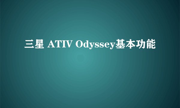 三星 ATIV Odyssey基本功能