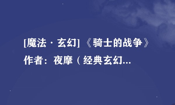 [魔法·玄幻] 《骑士的战争》作者：夜摩（经典玄幻）.txt最新章节/全集txt免费下载