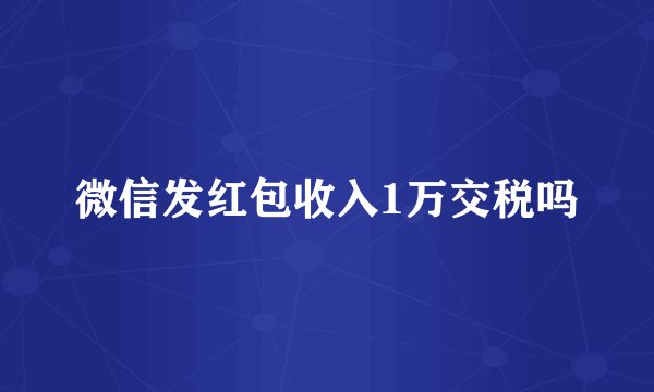 微信发红包收入1万交税吗