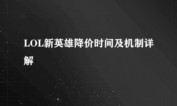 LOL新英雄降价时间及机制详解
