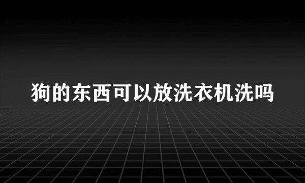 狗的东西可以放洗衣机洗吗