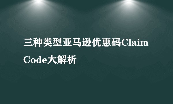 三种类型亚马逊优惠码Claim Code大解析