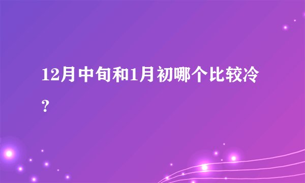 12月中旬和1月初哪个比较冷？