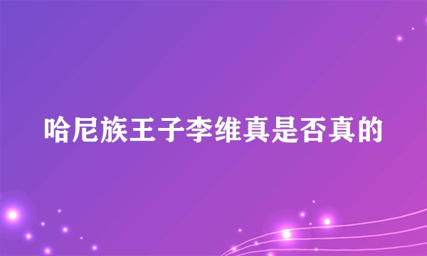 哈尼族王子李维真是否真的