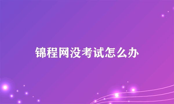 锦程网没考试怎么办