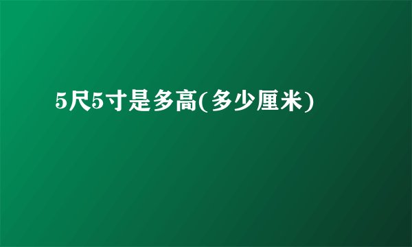 5尺5寸是多高(多少厘米)