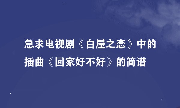 急求电视剧《白屋之恋》中的插曲《回家好不好》的简谱