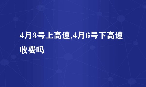4月3号上高速,4月6号下高速收费吗