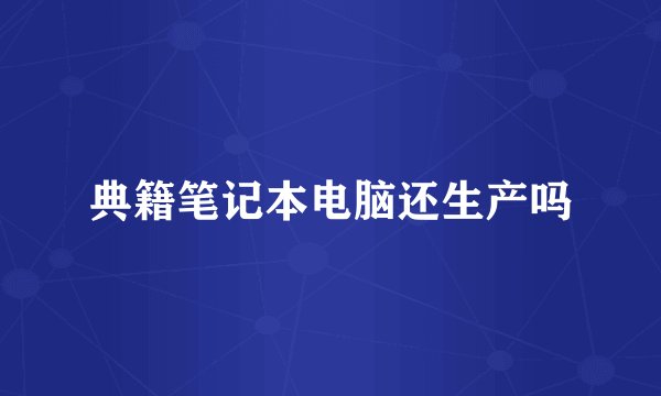 典籍笔记本电脑还生产吗