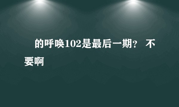 囧的呼唤102是最后一期? 不要啊