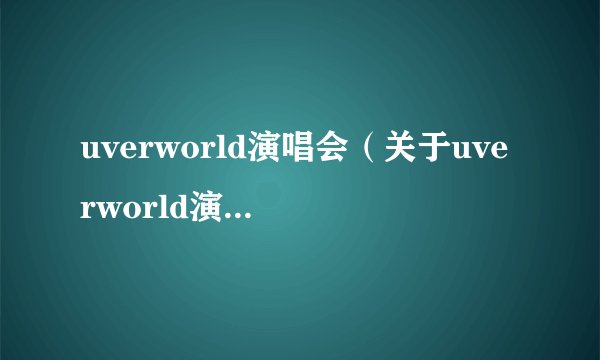uverworld演唱会（关于uverworld演唱会的基本详情介绍）