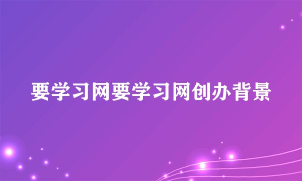 要学习网要学习网创办背景
