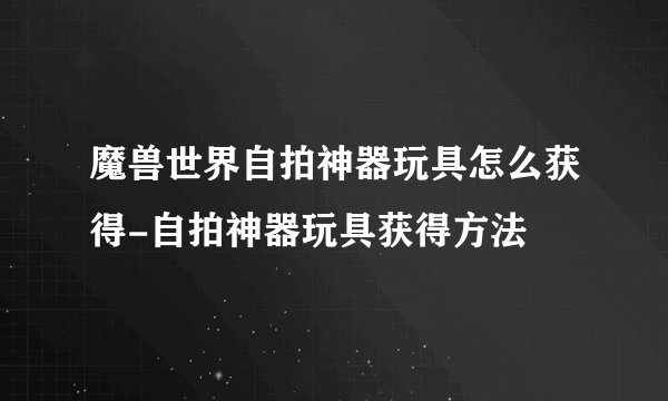 魔兽世界自拍神器玩具怎么获得-自拍神器玩具获得方法