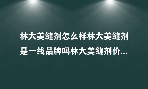 林大美缝剂怎么样林大美缝剂是一线品牌吗林大美缝剂价格多少钱