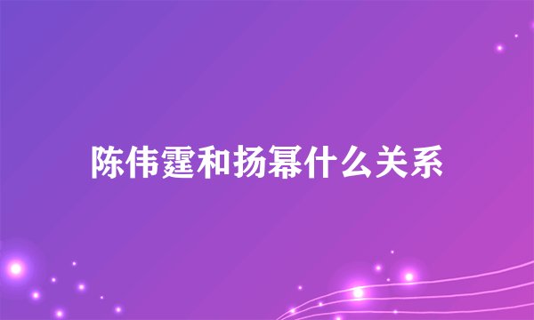 陈伟霆和扬幂什么关系
