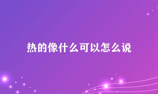 热的像什么可以怎么说