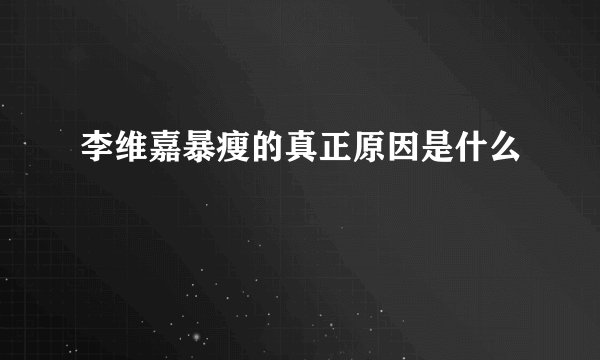 李维嘉暴瘦的真正原因是什么