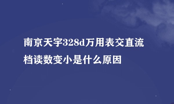 南京天宇328d万用表交直流档读数变小是什么原因