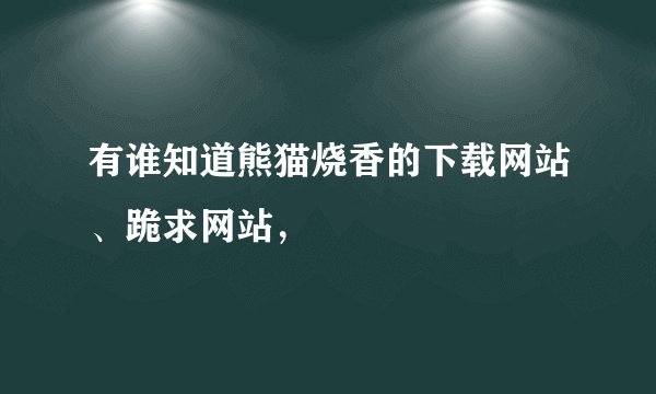 有谁知道熊猫烧香的下载网站、跪求网站，