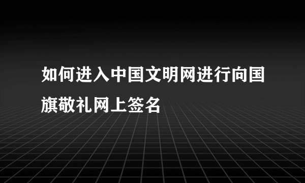 如何进入中国文明网进行向国旗敬礼网上签名
